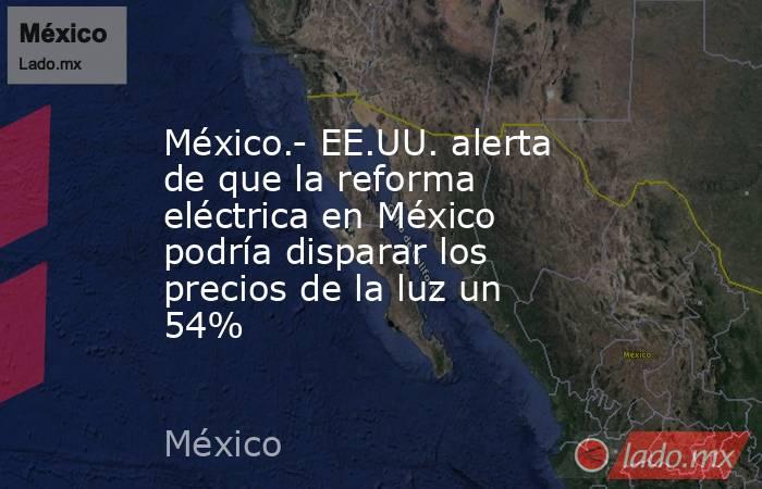 México.- EE.UU. alerta de que la reforma eléctrica en México podría disparar los precios de la luz un 54%. Noticias en tiempo real