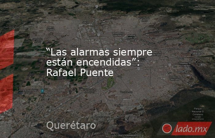 “Las alarmas siempre están encendidas”: Rafael Puente. Noticias en tiempo real