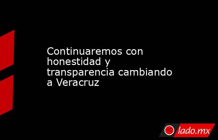 Continuaremos con honestidad y transparencia cambiando a Veracruz. Noticias en tiempo real