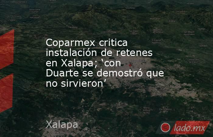 Coparmex critica instalación de retenes en Xalapa; ‘con Duarte se demostró que no sirvieron’. Noticias en tiempo real