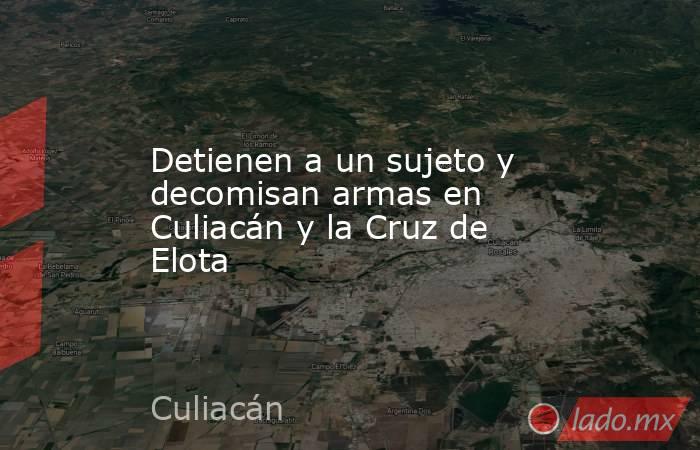 Detienen a un sujeto y decomisan armas en Culiacán y la Cruz de Elota. Noticias en tiempo real