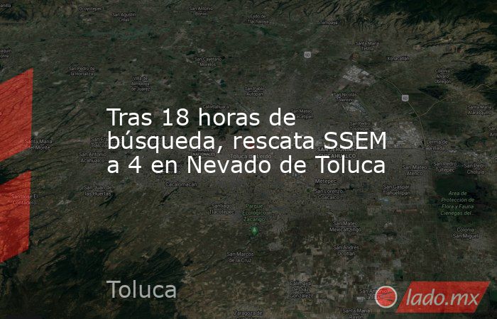 Tras 18 horas de búsqueda, rescata SSEM a 4 en Nevado de Toluca. Noticias en tiempo real