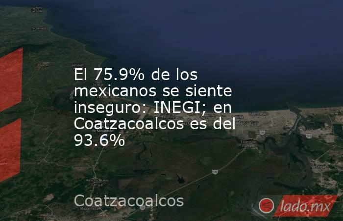 El 75.9% de los mexicanos se siente inseguro: INEGI; en Coatzacoalcos es del 93.6%. Noticias en tiempo real
