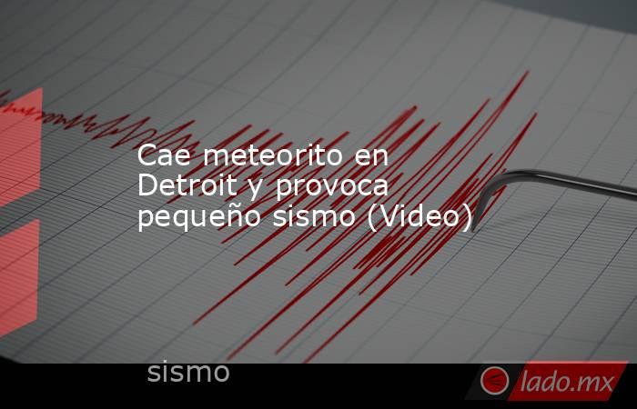 Cae meteorito en Detroit y provoca pequeño sismo (Video). Noticias en tiempo real