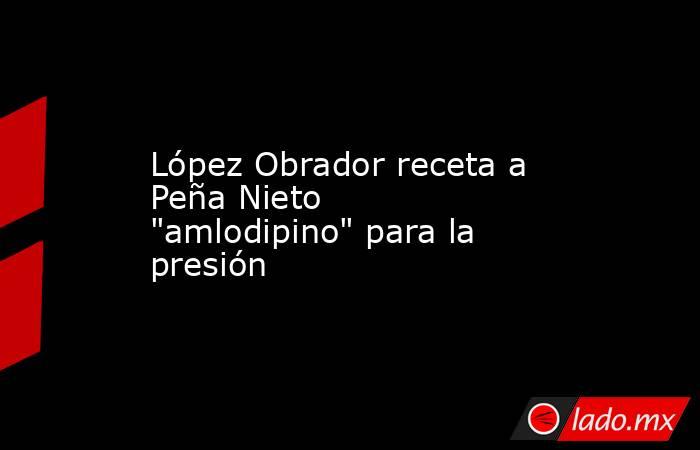 López Obrador receta a Peña Nieto 