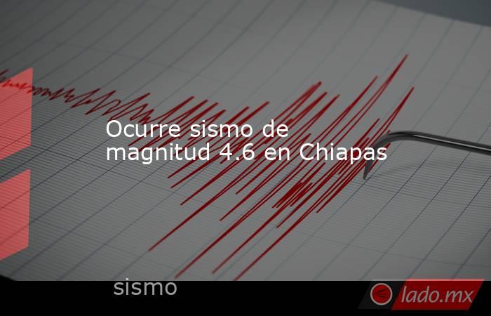 Ocurre sismo de magnitud 4.6 en Chiapas. Noticias en tiempo real