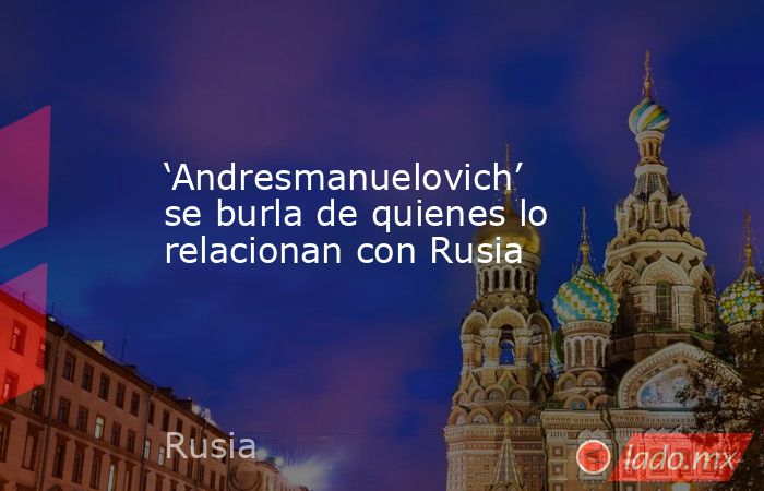 ‘Andresmanuelovich’ se burla de quienes lo relacionan con Rusia. Noticias en tiempo real