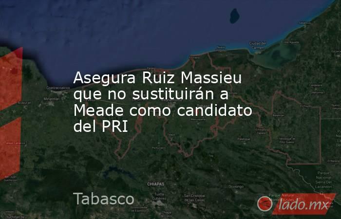 Asegura Ruiz Massieu que no sustituirán a Meade como candidato del PRI. Noticias en tiempo real