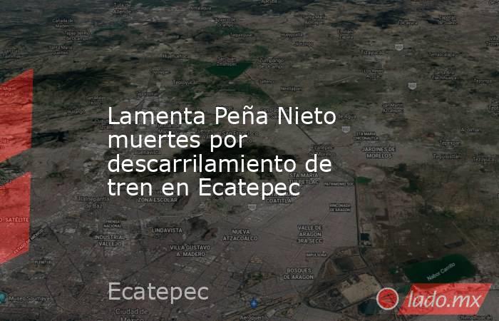 Lamenta Peña Nieto muertes por descarrilamiento de tren en Ecatepec. Noticias en tiempo real