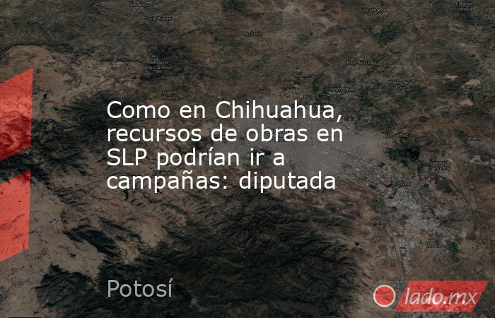 Como en Chihuahua, recursos de obras en SLP podrían ir a campañas: diputada. Noticias en tiempo real