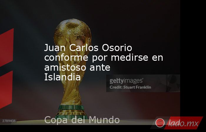 Juan Carlos Osorio conforme por medirse en amistoso ante Islandia . Noticias en tiempo real