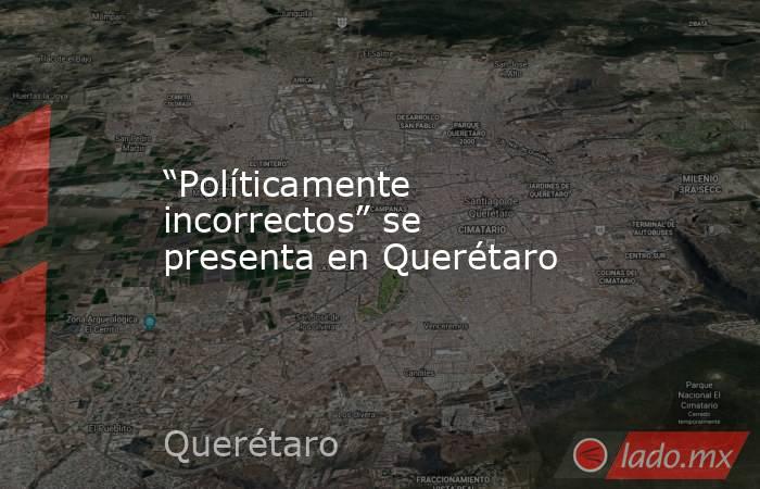 “Políticamente incorrectos” se presenta en Querétaro. Noticias en tiempo real