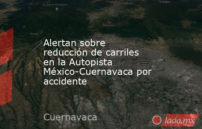 Alertan sobre reducción de carriles en la Autopista México-Cuernavaca por accidente. Noticias en tiempo real