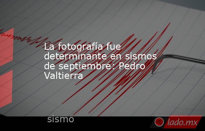 La fotografía fue determinante en sismos de septiembre: Pedro Valtierra. Noticias en tiempo real