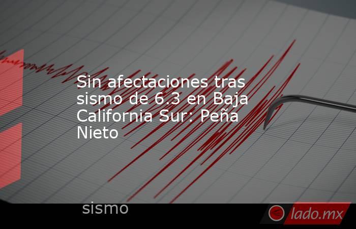 Sin afectaciones tras sismo de 6.3 en Baja California Sur: Peña Nieto. Noticias en tiempo real