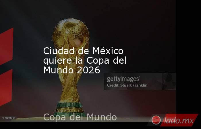 Ciudad de México quiere la Copa del Mundo 2026. Noticias en tiempo real