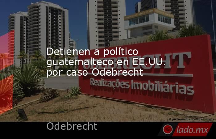 Detienen a político guatemalteco en EE.UU. por caso Odebrecht. Noticias en tiempo real