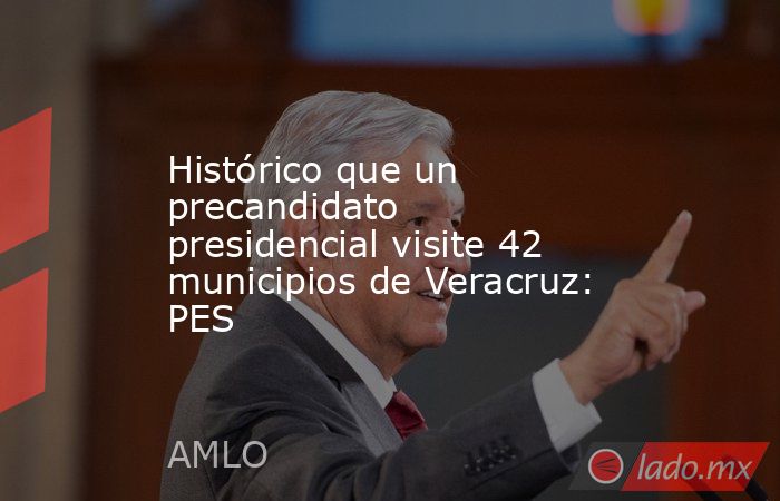 Histórico que un precandidato presidencial visite 42 municipios de Veracruz: PES. Noticias en tiempo real