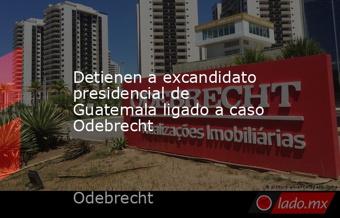 Detienen a excandidato presidencial de Guatemala ligado a caso Odebrecht. Noticias en tiempo real