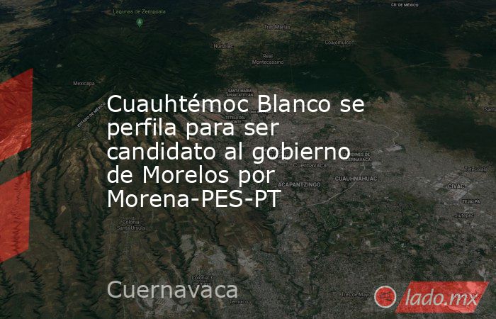 Cuauhtémoc Blanco se perfila para ser candidato al gobierno de Morelos por Morena-PES-PT. Noticias en tiempo real