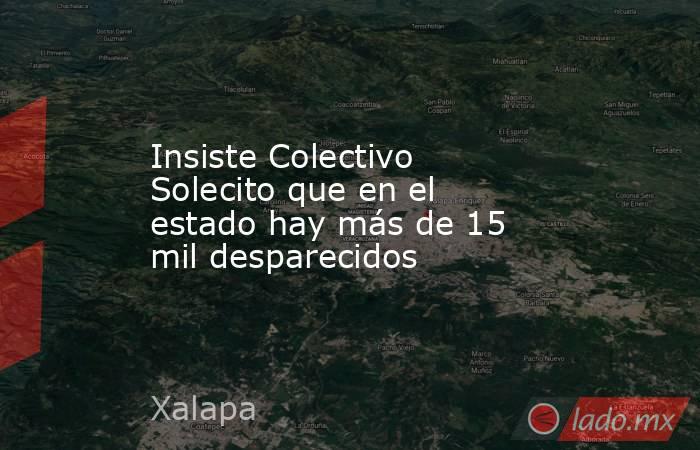 Insiste Colectivo Solecito que en el estado hay más de 15 mil desparecidos. Noticias en tiempo real