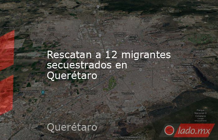 Rescatan a 12 migrantes secuestrados en Querétaro. Noticias en tiempo real
