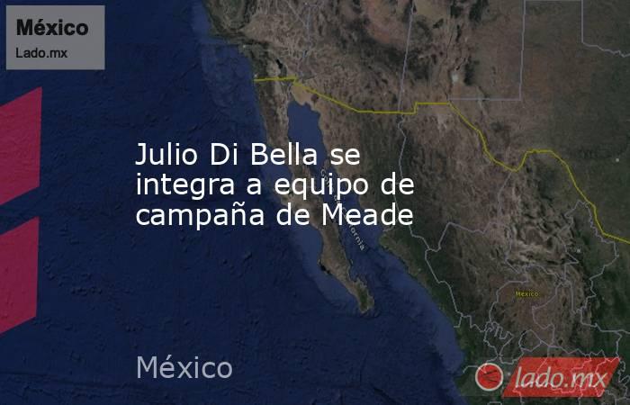 Julio Di Bella se integra a equipo de campaña de Meade. Noticias en tiempo real