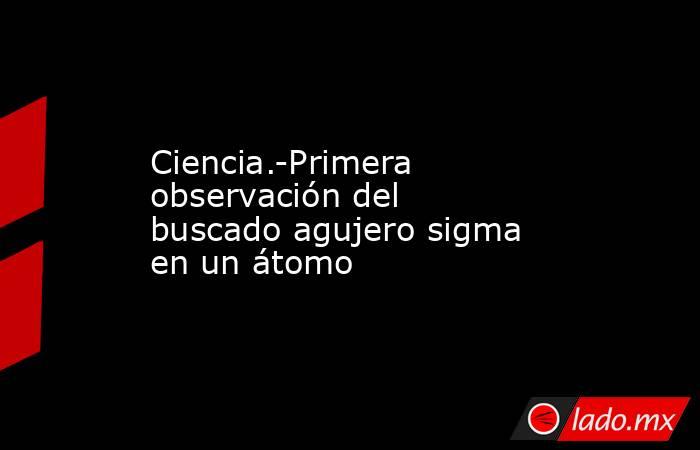 Ciencia.-Primera observación del buscado agujero sigma en un átomo. Noticias en tiempo real