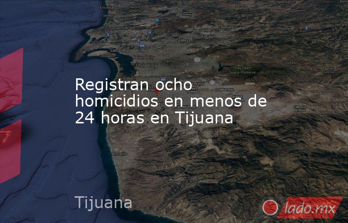 Registran ocho homicidios en menos de 24 horas en Tijuana. Noticias en tiempo real