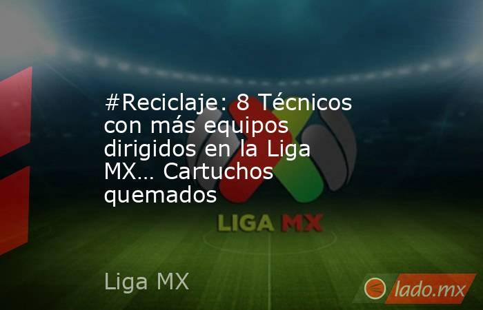 #Reciclaje: 8 Técnicos con más equipos dirigidos en la Liga MX… Cartuchos quemados. Noticias en tiempo real