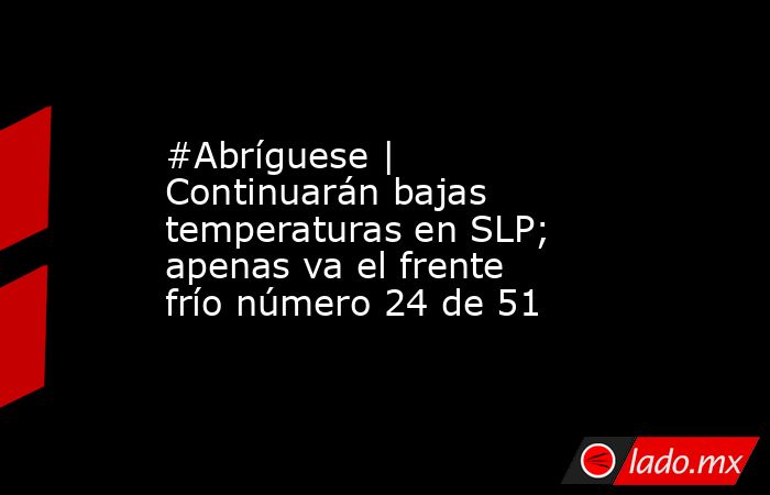 #Abríguese | Continuarán bajas temperaturas en SLP; apenas va el frente frío número 24 de 51. Noticias en tiempo real