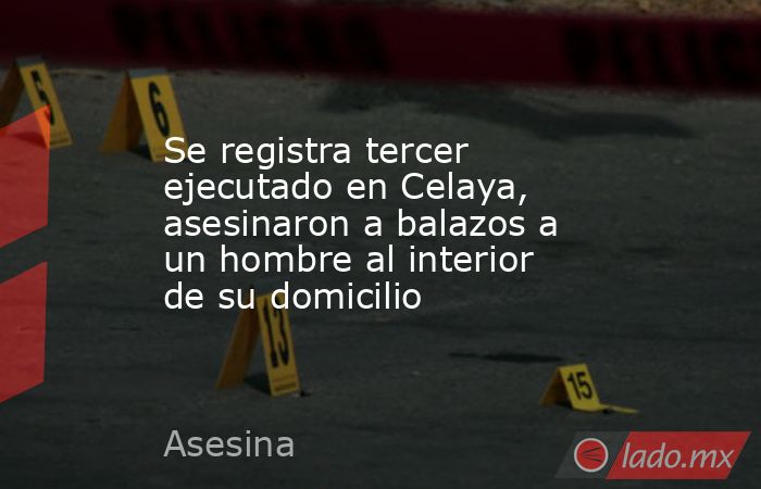 Se registra tercer ejecutado en Celaya, asesinaron a balazos a un hombre al interior de su domicilio. Noticias en tiempo real
