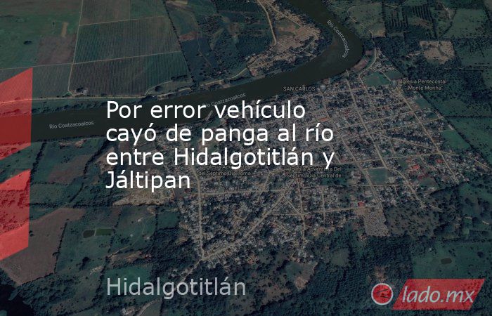 Por error vehículo cayó de panga al río entre Hidalgotitlán y Jáltipan. Noticias en tiempo real