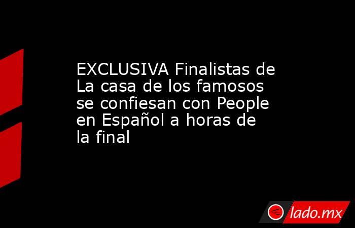 EXCLUSIVA Finalistas de La casa de los famosos se confiesan con People en Español a horas de la final. Noticias en tiempo real