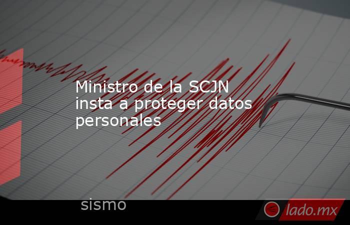 Ministro de la SCJN insta a proteger datos personales. Noticias en tiempo real