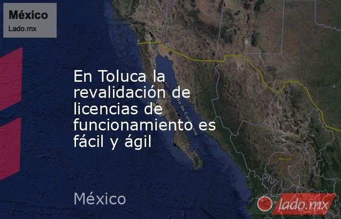 En Toluca la revalidación de licencias de funcionamiento es fácil y ágil. Noticias en tiempo real