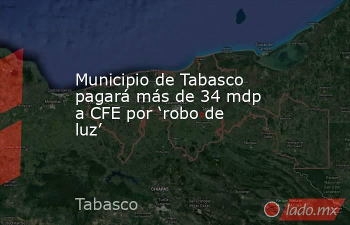 Municipio de Tabasco pagará más de 34 mdp a CFE por ‘robo de luz’. Noticias en tiempo real