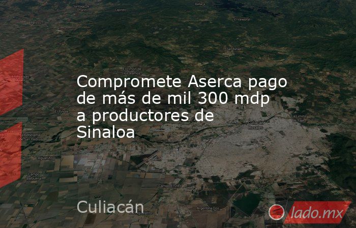 Compromete Aserca pago de más de mil 300 mdp a productores de Sinaloa. Noticias en tiempo real