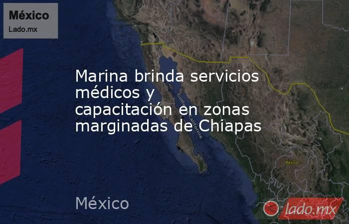 Marina brinda servicios médicos y capacitación en zonas marginadas de Chiapas . Noticias en tiempo real