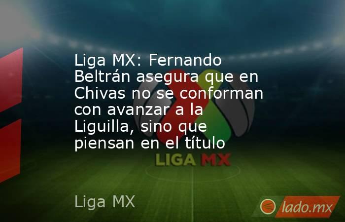 Liga MX: Fernando Beltrán asegura que en Chivas no se conforman con avanzar a la Liguilla, sino que piensan en el título. Noticias en tiempo real