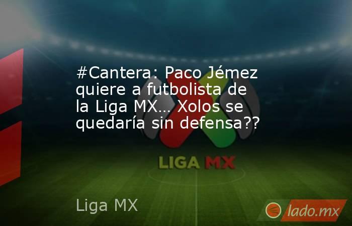 #Cantera: Paco Jémez quiere a futbolista de la Liga MX… Xolos se quedaría sin defensa??. Noticias en tiempo real