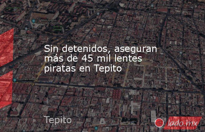 Sin detenidos, aseguran más de 45 mil lentes piratas en Tepito. Noticias en tiempo real