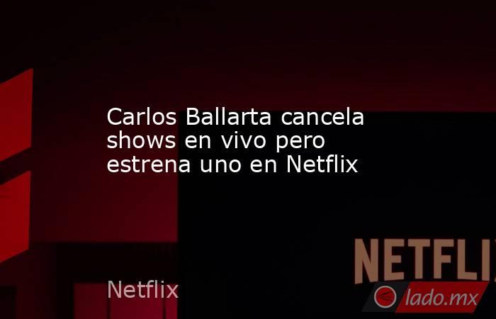 Carlos Ballarta cancela shows en vivo pero estrena uno en Netflix. Noticias en tiempo real