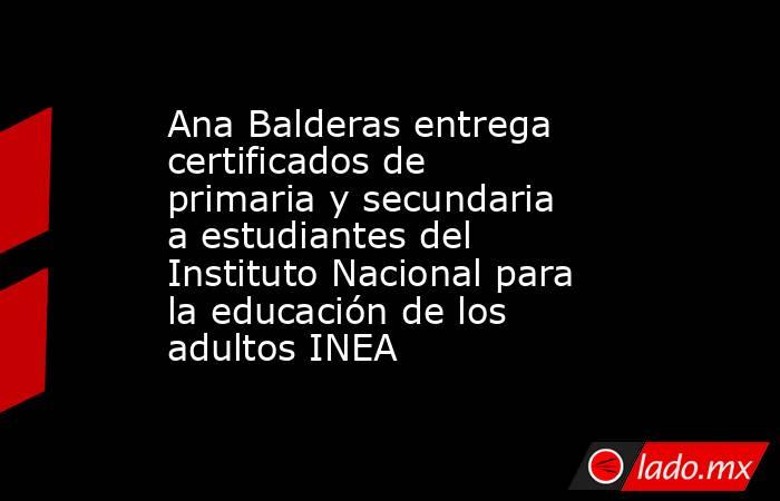 Ana Balderas entrega certificados de primaria y secundaria  a estudiantes del Instituto Nacional para la educación de los adultos INEA. Noticias en tiempo real