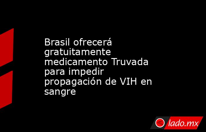 Brasil ofrecerá gratuitamente medicamento Truvada para impedir propagación de VIH en sangre. Noticias en tiempo real
