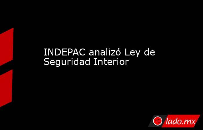 INDEPAC analizó Ley de Seguridad Interior
. Noticias en tiempo real