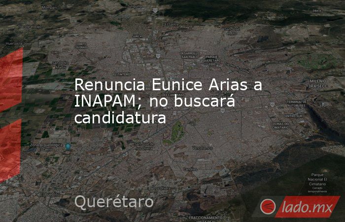 Renuncia Eunice Arias a INAPAM; no buscará candidatura. Noticias en tiempo real
