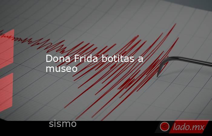 Dona Frida botitas a museo. Noticias en tiempo real