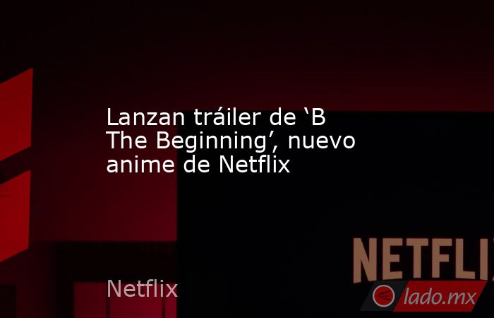 Lanzan tráiler de ‘B The Beginning’, nuevo anime de Netflix. Noticias en tiempo real