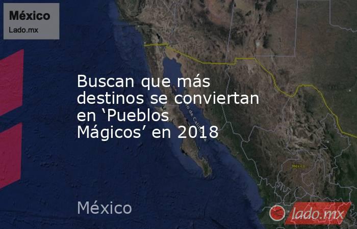 Buscan que más destinos se conviertan en ‘Pueblos Mágicos’ en 2018. Noticias en tiempo real